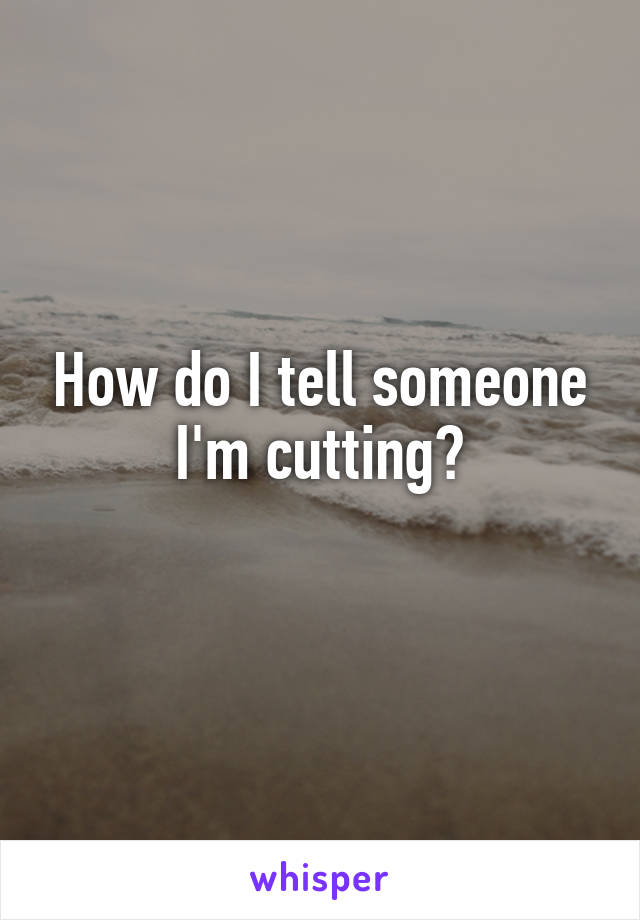 How do I tell someone I'm cutting?
