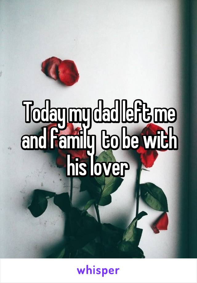 Today my dad left me and family  to be with his lover 