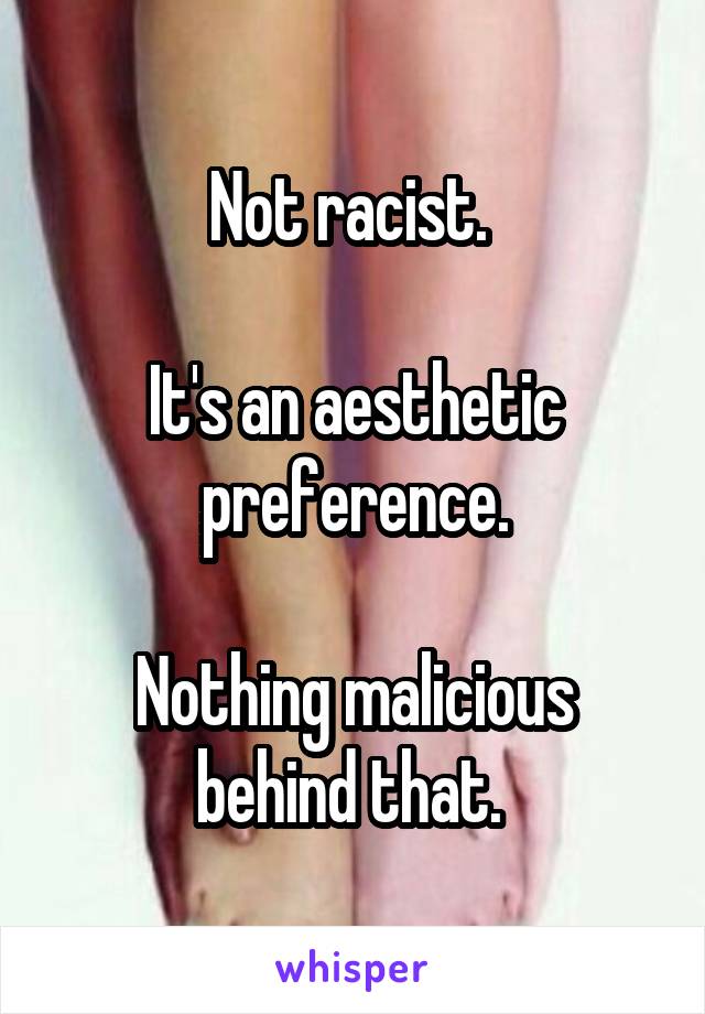 Not racist. 

It's an aesthetic preference.

Nothing malicious behind that. 