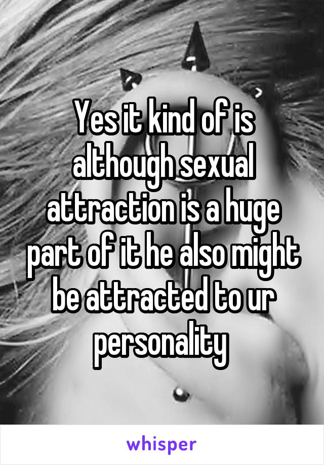 Yes it kind of is although sexual attraction is a huge part of it he also might be attracted to ur personality 