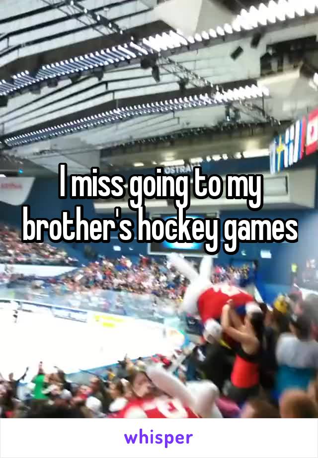 I miss going to my brother's hockey games 