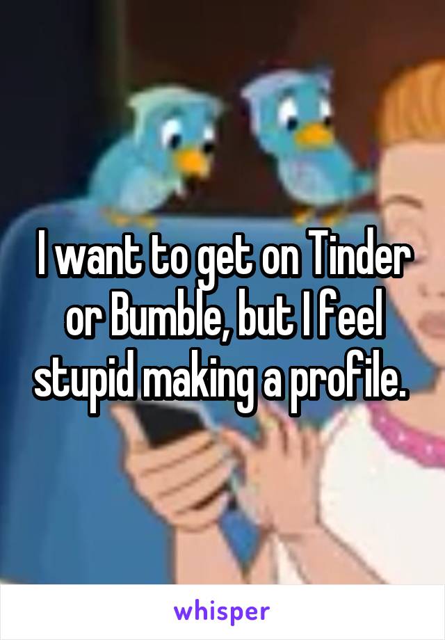 I want to get on Tinder or Bumble, but I feel stupid making a profile. 