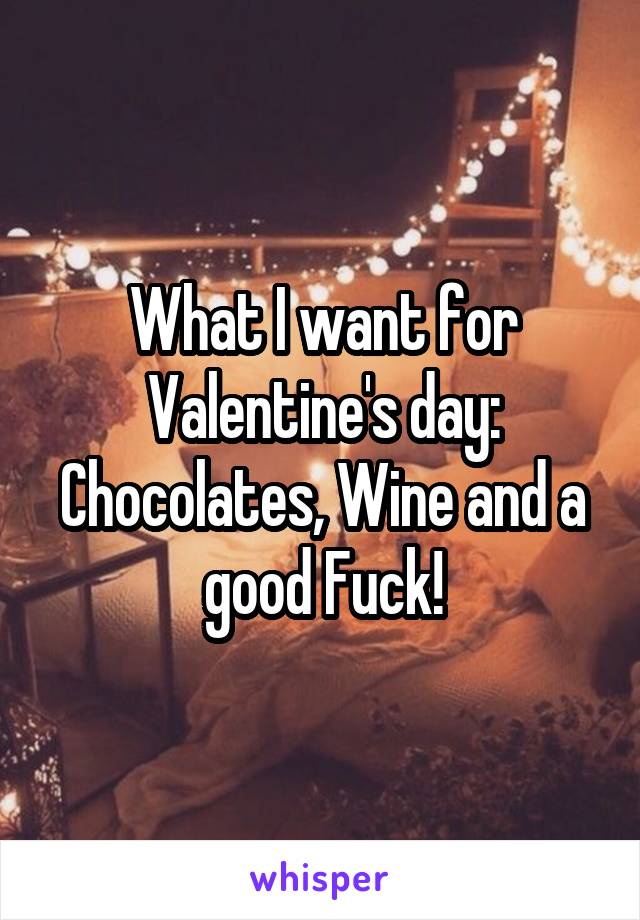 What I want for Valentine's day: Chocolates, Wine and a good Fuck!