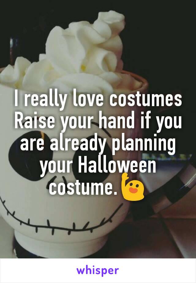 I really love costumes
Raise your hand if you are already planning your Halloween costume.🙋