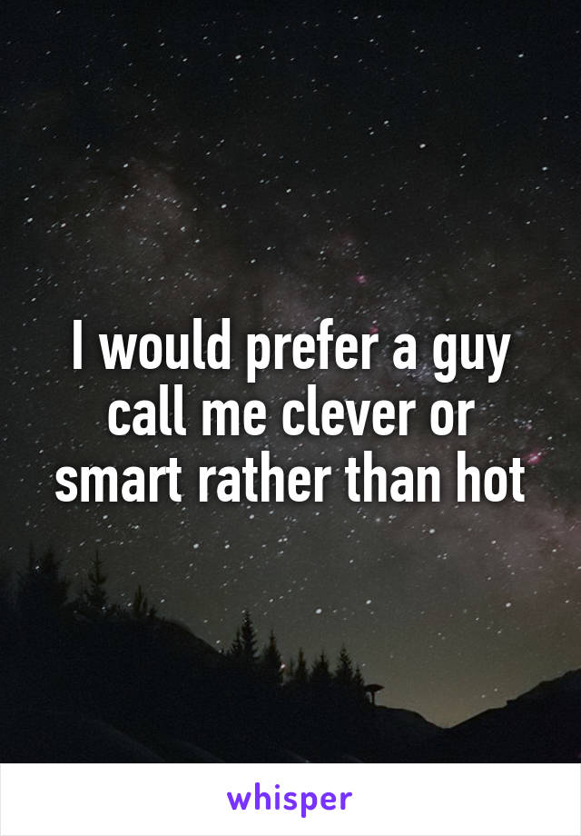 I would prefer a guy call me clever or smart rather than hot