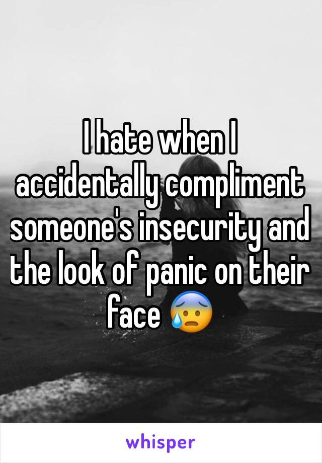 I hate when I accidentally compliment someone's insecurity and the look of panic on their face 😰