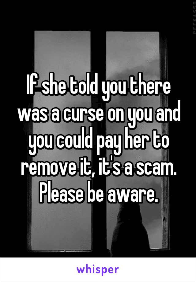 If she told you there was a curse on you and you could pay her to remove it, it's a scam. Please be aware.