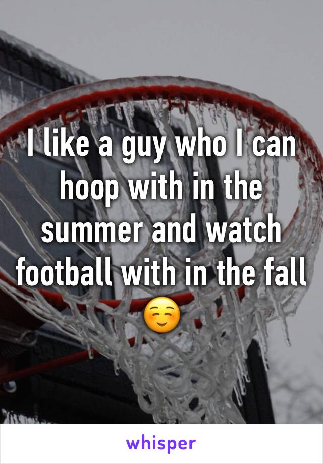 I like a guy who I can hoop with in the summer and watch football with in the fall☺