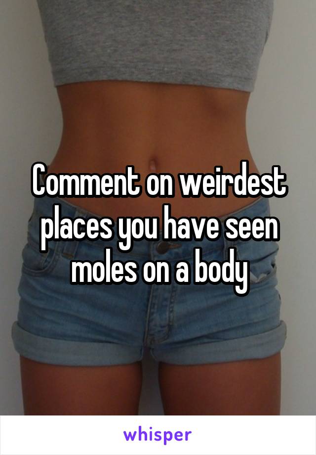 Comment on weirdest places you have seen moles on a body