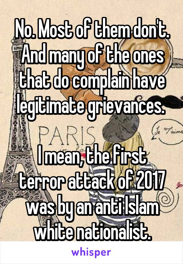 No. Most of them don't. And many of the ones that do complain have legitimate grievances. 

I mean, the first terror attack of 2017 was by an anti Islam white nationalist.