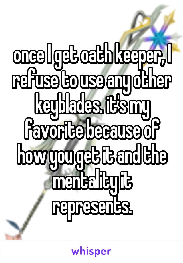 once I get oath keeper, I refuse to use any other keyblades. it's my favorite because of how you get it and the mentality it represents.