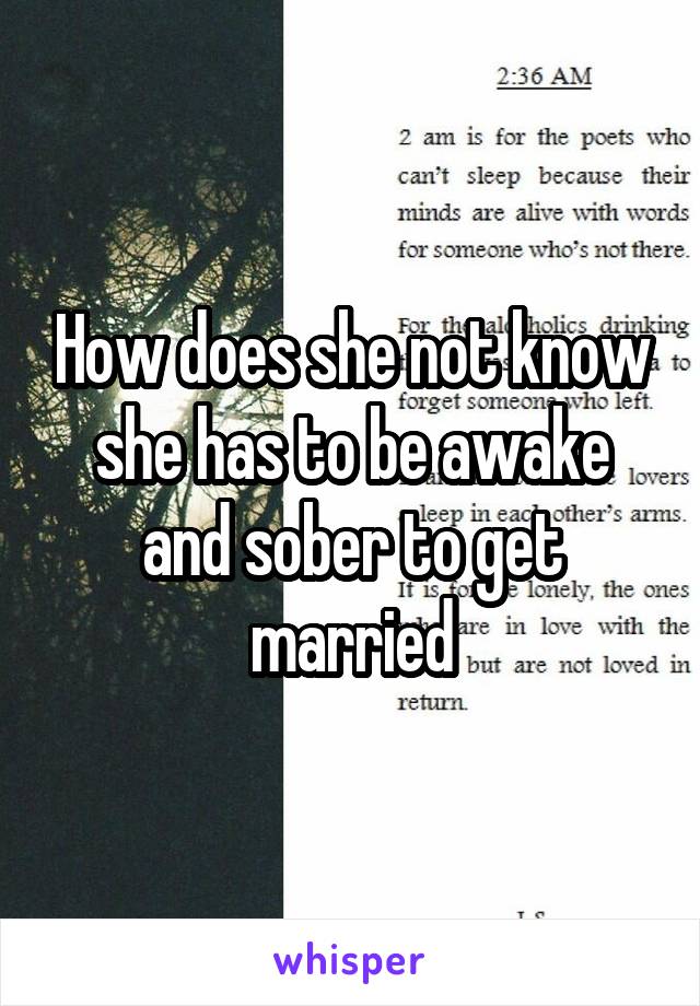 How does she not know she has to be awake and sober to get married