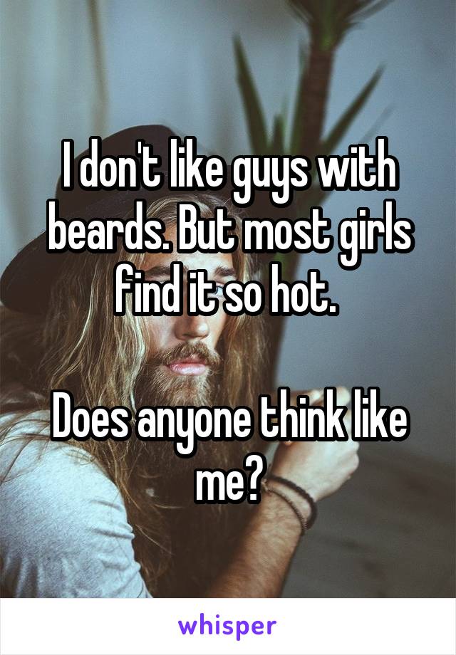 I don't like guys with beards. But most girls find it so hot. 

Does anyone think like me?