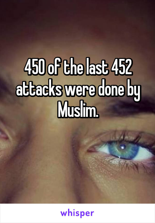 450 of the last 452 attacks were done by Muslim.

