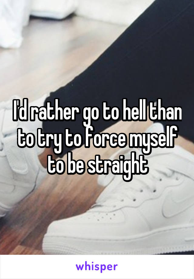 I'd rather go to hell than to try to force myself to be straight