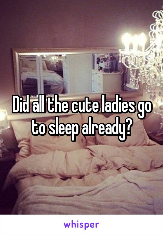 Did all the cute ladies go to sleep already?