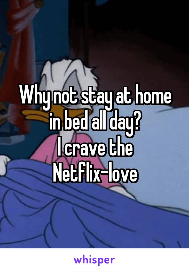 Why not stay at home in bed all day?
I crave the Netflix-love