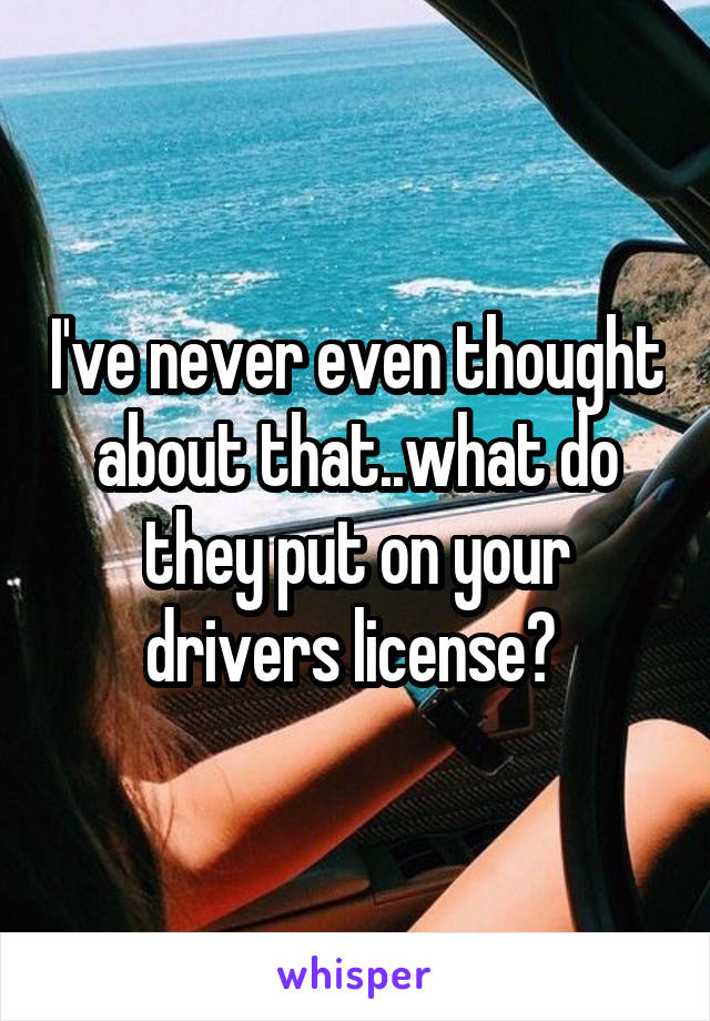 I've never even thought about that..what do they put on your drivers license? 