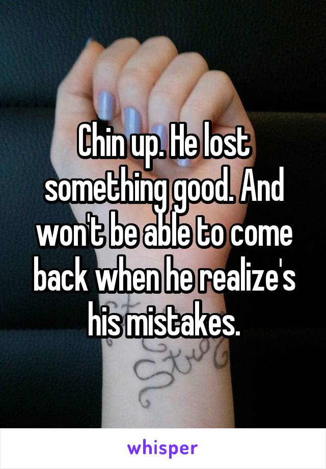 Chin up. He lost something good. And won't be able to come back when he realize's his mistakes.