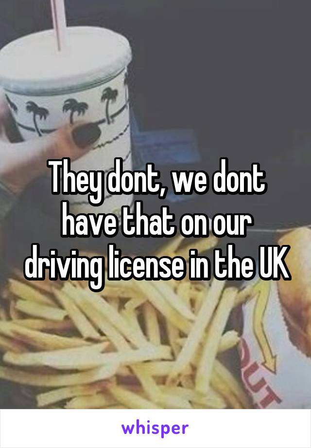 They dont, we dont have that on our driving license in the UK