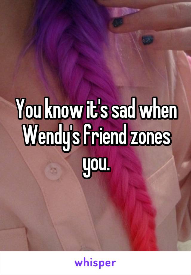 You know it's sad when Wendy's friend zones you.