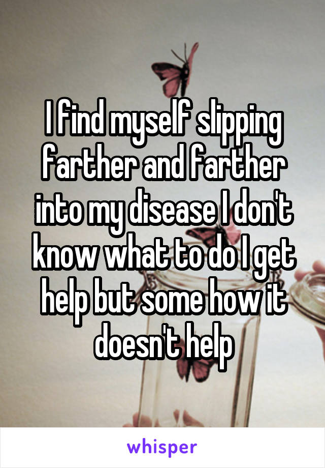 I find myself slipping farther and farther into my disease I don't know what to do I get help but some how it doesn't help