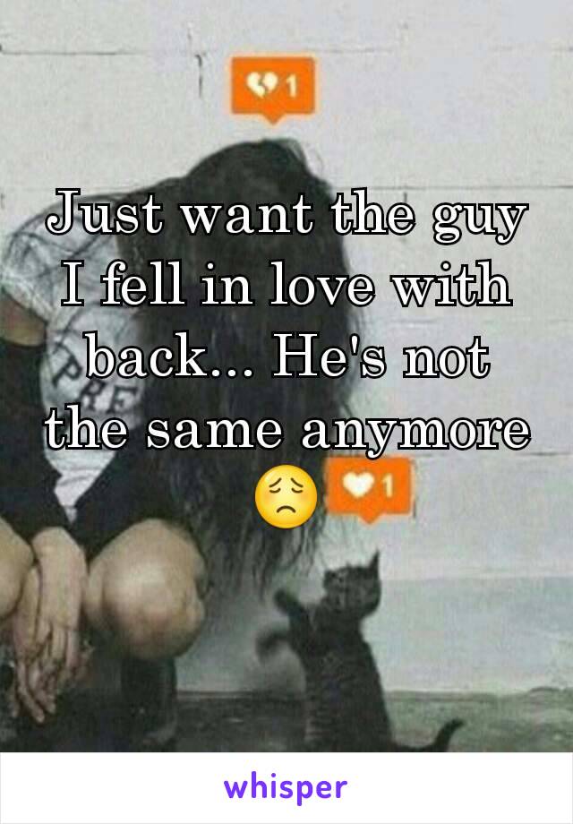 Just want the guy I fell in love with back... He's not the same anymore 😟