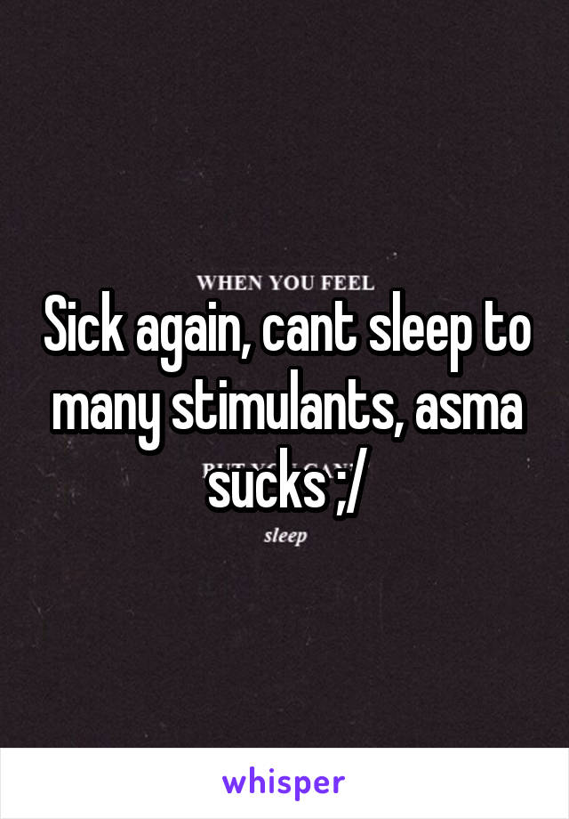 Sick again, cant sleep to many stimulants, asma sucks ;/