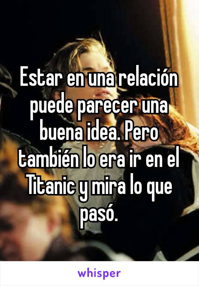 Estar en una relación puede parecer una buena idea. Pero también lo era ir en el Titanic y mira lo que pasó.