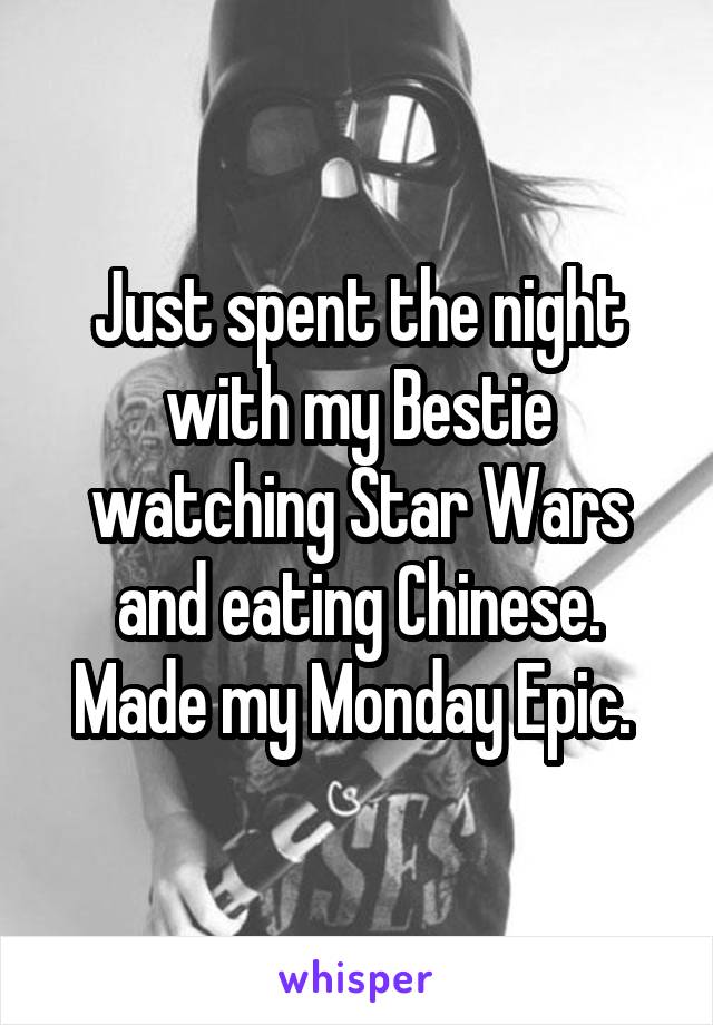 Just spent the night with my Bestie watching Star Wars and eating Chinese. Made my Monday Epic. 