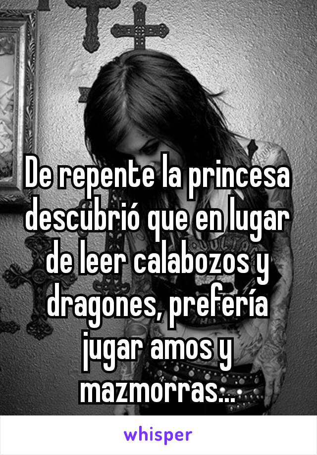 De repente la princesa descubrió que en lugar de leer calabozos y dragones, prefería jugar amos y mazmorras...