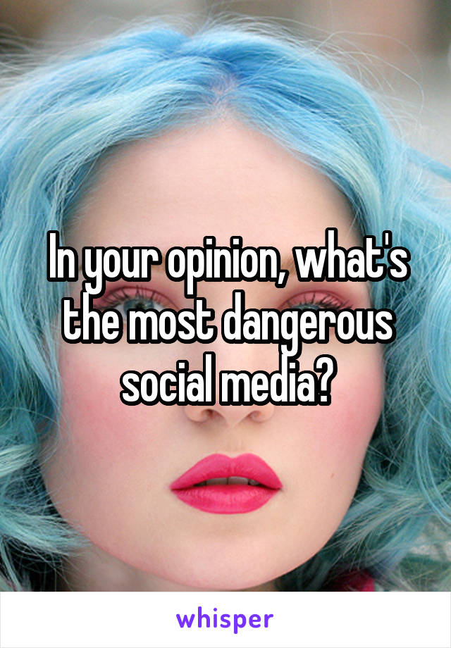 In your opinion, what's the most dangerous social media?