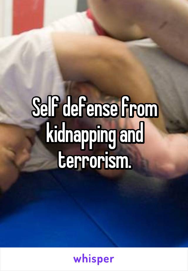 Self defense from kidnapping and terrorism.