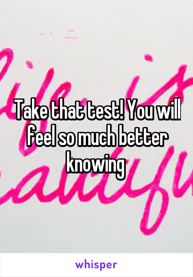 Take that test! You will feel so much better knowing 