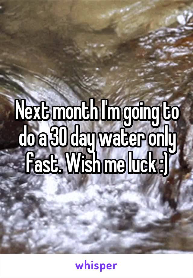 Next month I'm going to do a 30 day water only fast. Wish me luck :)