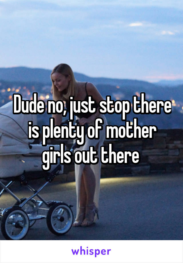 Dude no, just stop there is plenty of mother girls out there 