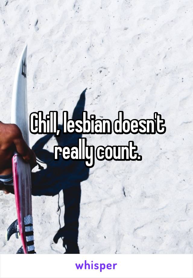 Chill, lesbian doesn't really count.