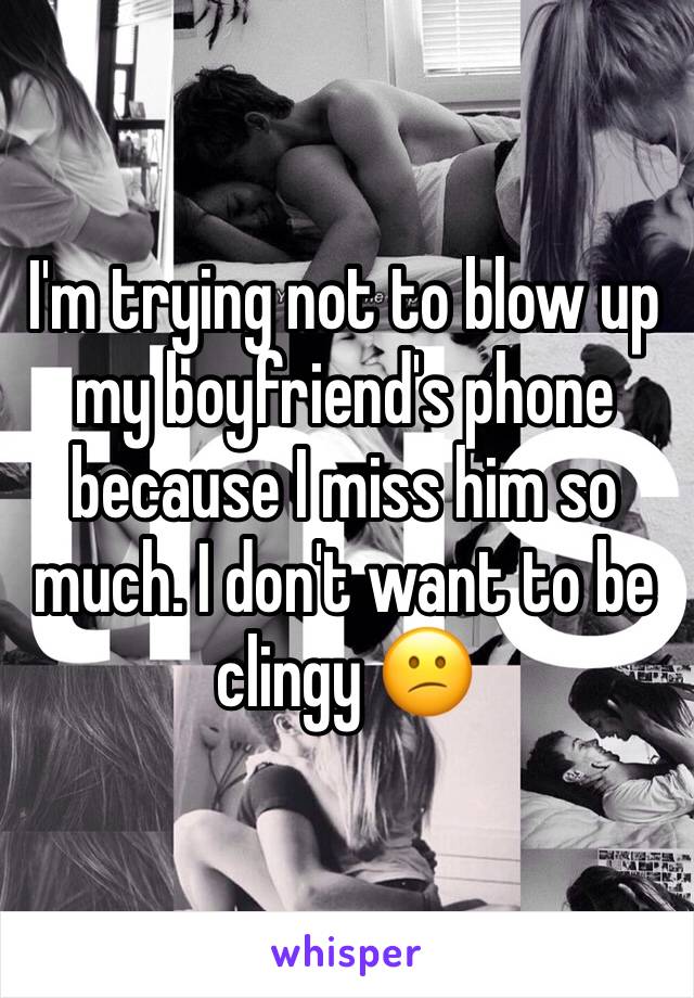 I'm trying not to blow up my boyfriend's phone because I miss him so much. I don't want to be clingy 😕