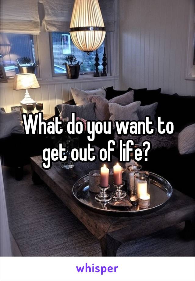 What do you want to get out of life? 