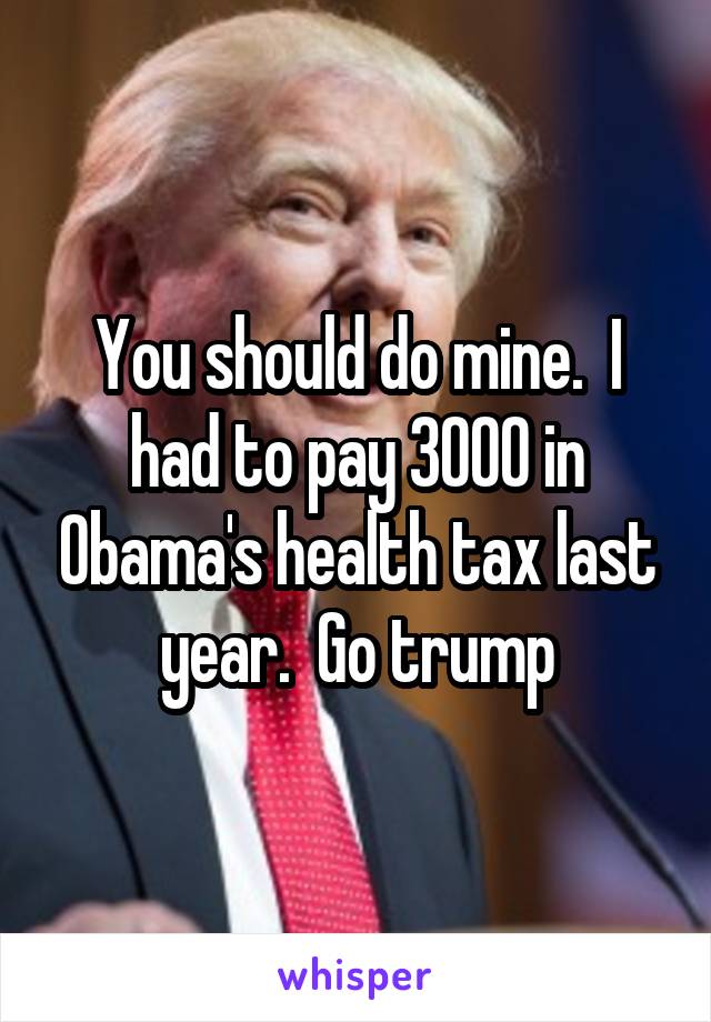 You should do mine.  I had to pay 3000 in Obama's health tax last year.  Go trump