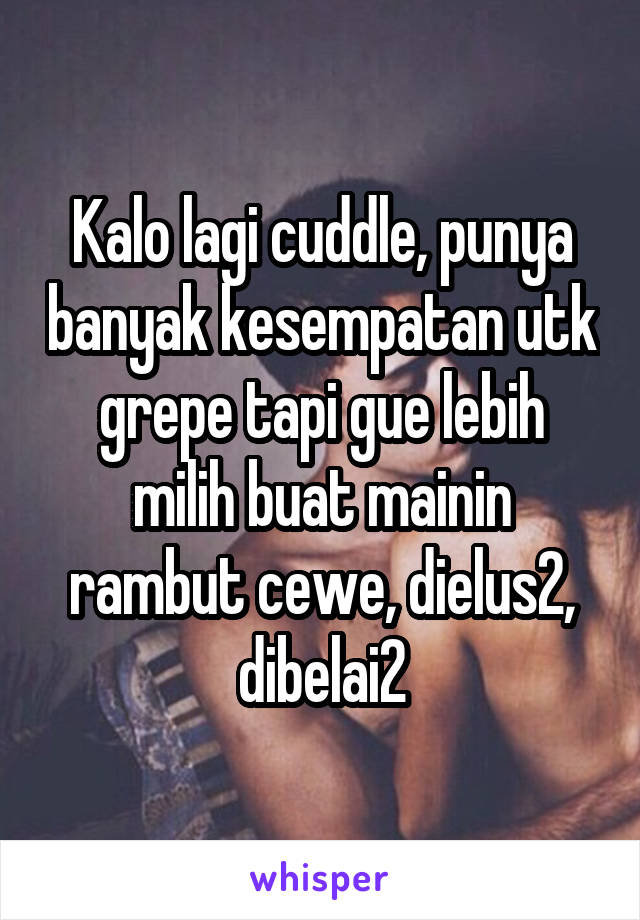 Kalo lagi cuddle, punya banyak kesempatan utk grepe tapi gue lebih milih buat mainin rambut cewe, dielus2, dibelai2