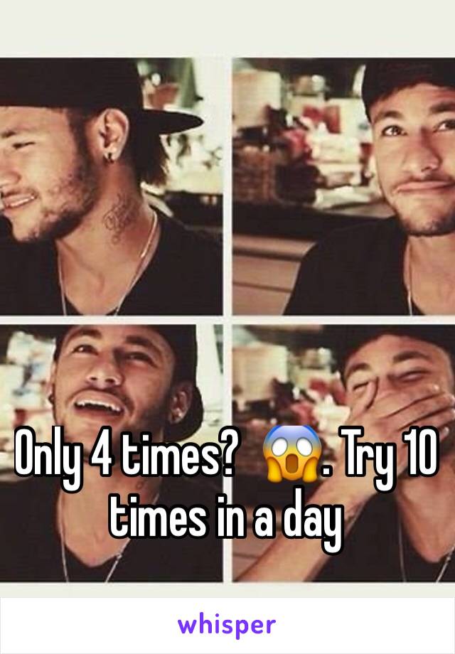 Only 4 times?  😱. Try 10 times in a day 