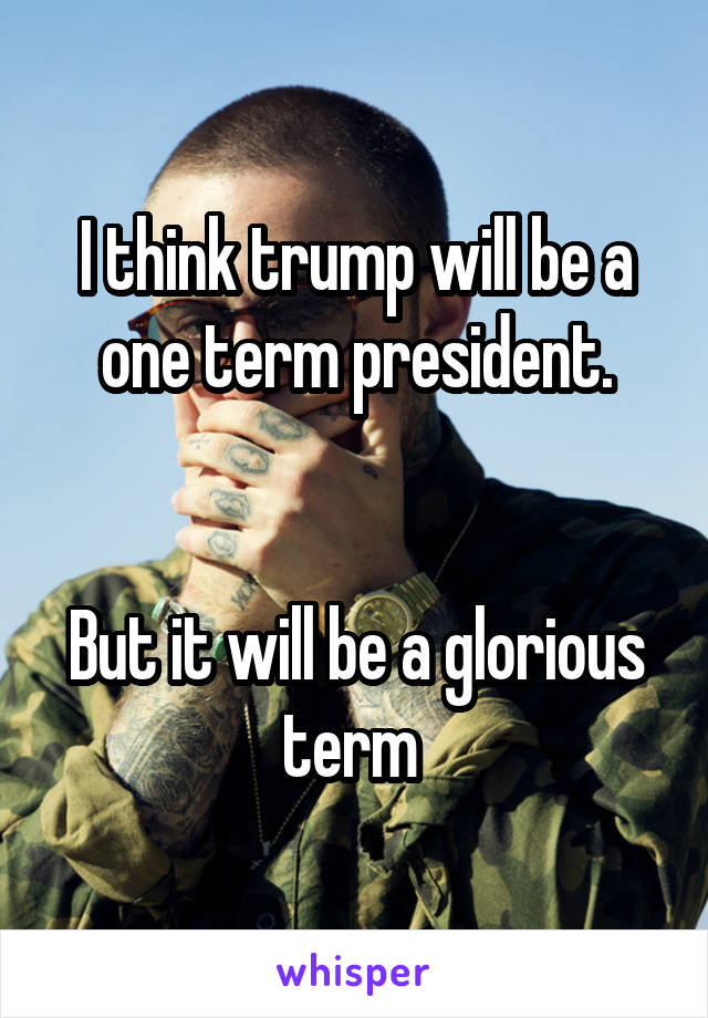 I think trump will be a one term president.


But it will be a glorious term 