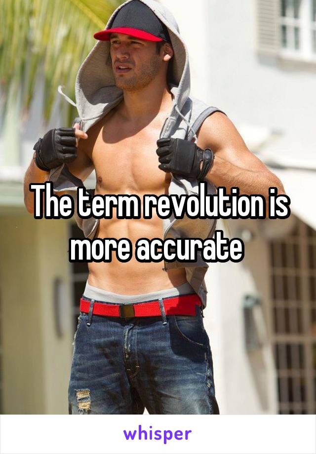 The term revolution is more accurate 