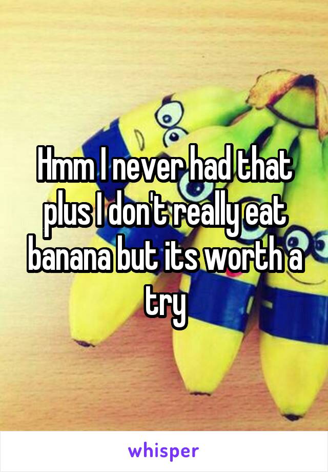 Hmm I never had that plus I don't really eat banana but its worth a try