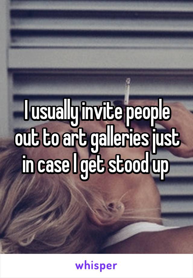 I usually invite people out to art galleries just in case I get stood up 