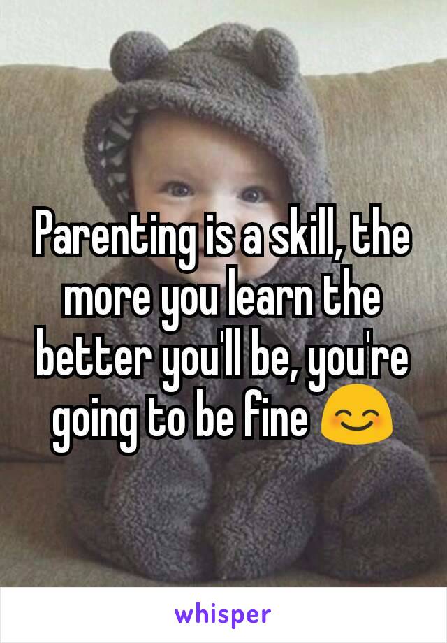 Parenting is a skill, the more you learn the better you'll be, you're going to be fine 😊