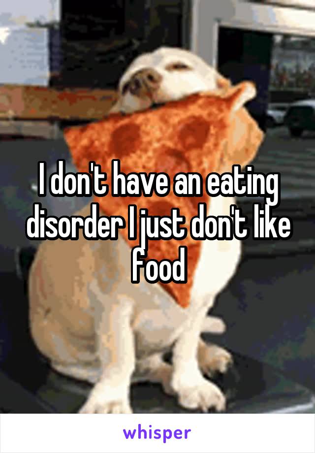 I don't have an eating disorder I just don't like food