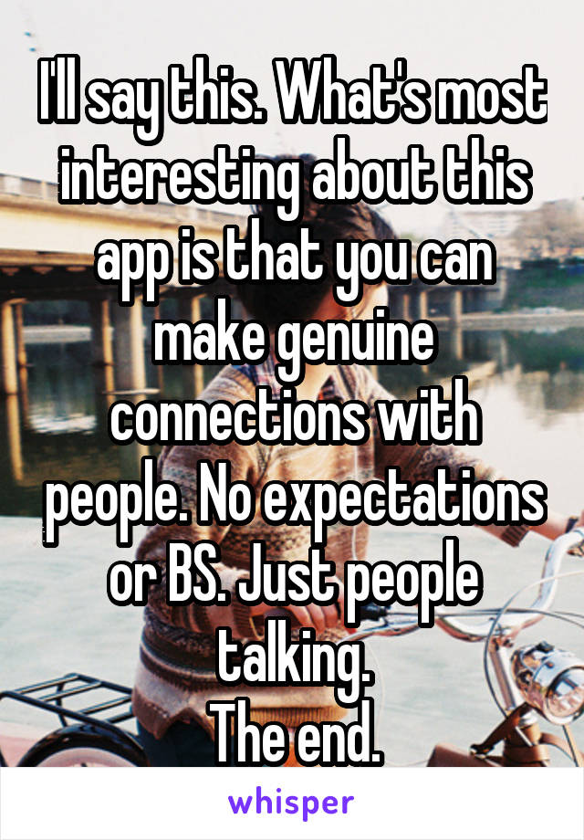 I'll say this. What's most interesting about this app is that you can make genuine connections with people. No expectations or BS. Just people talking.
The end.