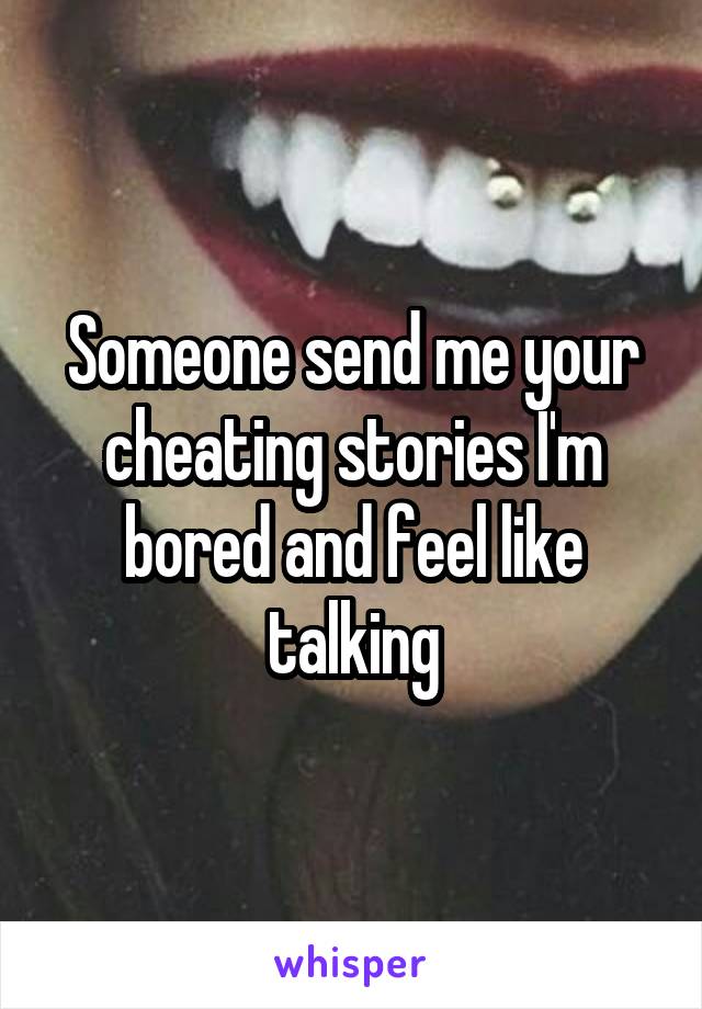 Someone send me your cheating stories I'm bored and feel like talking